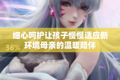 细心呵护让孩子慢慢适应新环境母亲的温暖陪伴