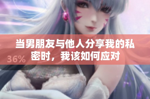 当男朋友与他人分享我的私密时，我该如何应对