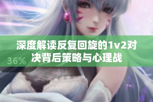 深度解读反复回旋的1v2对决背后策略与心理战