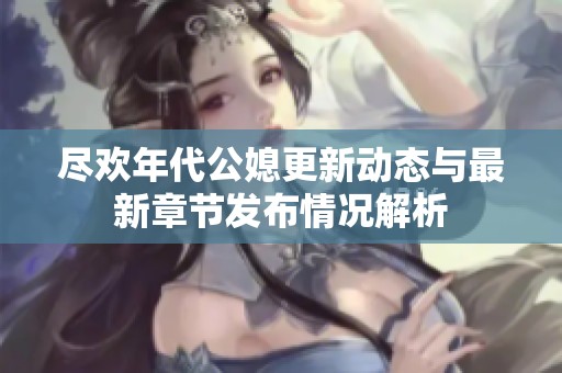 尽欢年代公媳更新动态与最新章节发布情况解析