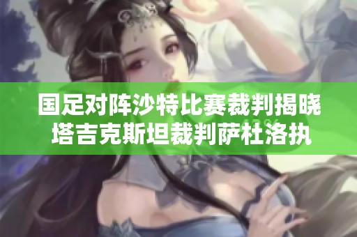 国足对阵沙特比赛裁判揭晓 塔吉克斯坦裁判萨杜洛执法
