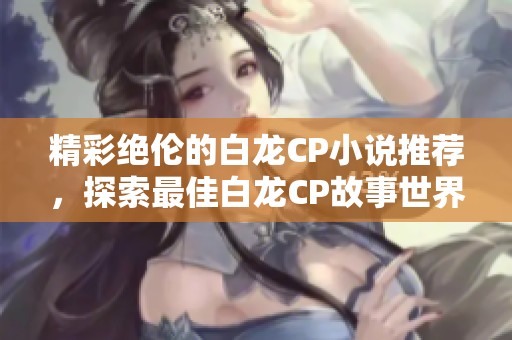 精彩绝伦的白龙CP小说推荐，探索最佳白龙CP故事世界