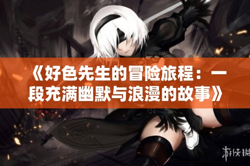 《好色先生的冒险旅程：一段充满幽默与浪漫的故事》