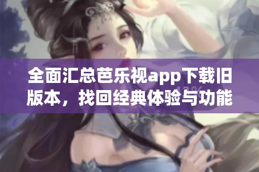 全面汇总芭乐视app下载旧版本，找回经典体验与功能