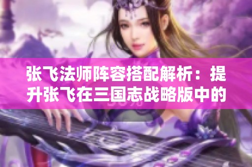 张飞法师阵容搭配解析：提升张飞在三国志战略版中的战斗力技巧