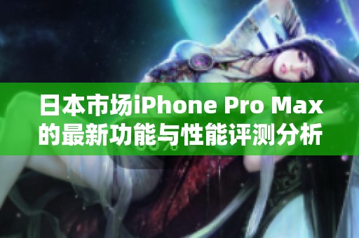 日本市场iPhone Pro Max的最新功能与性能评测分析