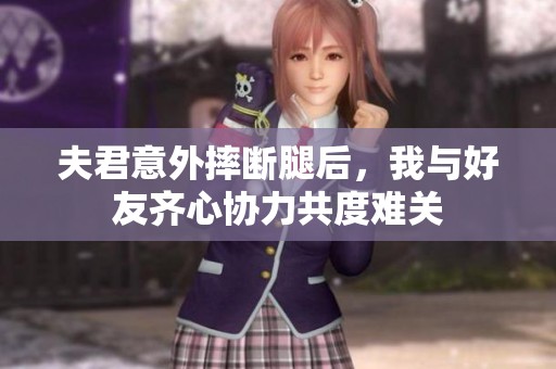 夫君意外摔断腿后，我与好友齐心协力共度难关