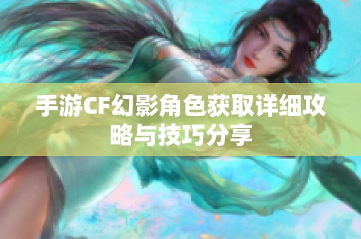 手游CF幻影角色获取详细攻略与技巧分享