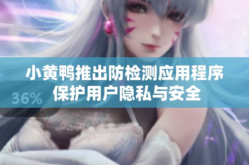 小黄鸭推出防检测应用程序 保护用户隐私与安全