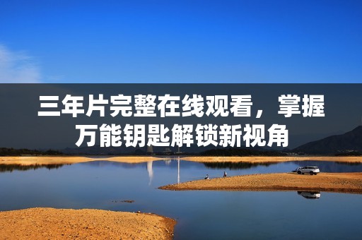 三年片完整在线观看，掌握万能钥匙解锁新视角