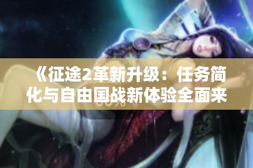 《征途2革新升级：任务简化与自由国战新体验全面来袭》