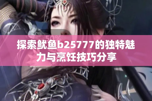 探索鱿鱼b25777的独特魅力与烹饪技巧分享