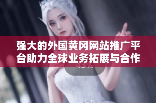 强大的外国黄冈网站推广平台助力全球业务拓展与合作