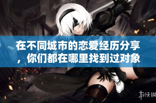 在不同城市的恋爱经历分享，你们都在哪里找到过对象呢