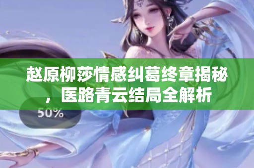 赵原柳莎情感纠葛终章揭秘，医路青云结局全解析