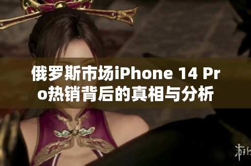 俄罗斯市场iPhone 14 Pro热销背后的真相与分析