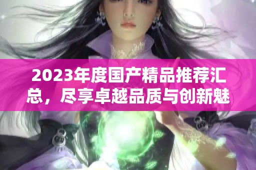 2023年度国产精品推荐汇总，尽享卓越品质与创新魅力
