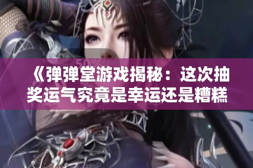 《弹弹堂游戏揭秘：这次抽奖运气究竟是幸运还是糟糕？》