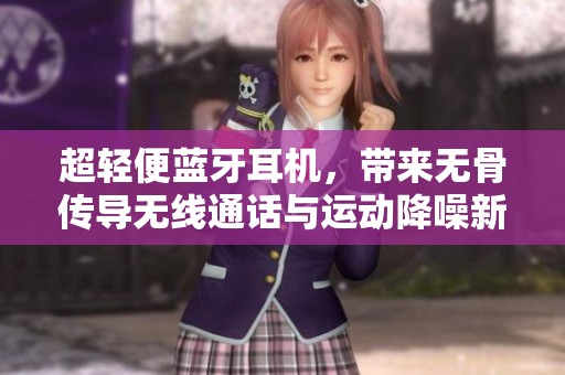 超轻便蓝牙耳机，带来无骨传导无线通话与运动降噪新体验