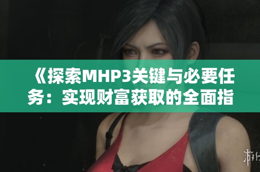 《探索MHP3关键与必要任务：实现财富获取的全面指南》