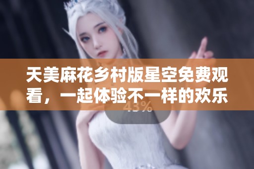 天美麻花乡村版星空免费观看，一起体验不一样的欢乐之旅
