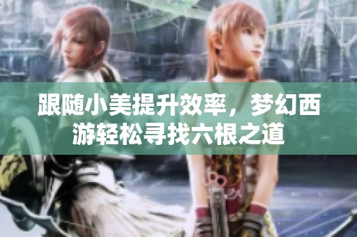 跟随小美提升效率，梦幻西游轻松寻找六根之道