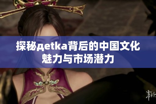 探秘дetka背后的中国文化魅力与市场潜力