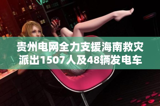 贵州电网全力支援海南救灾派出1507人及48辆发电车