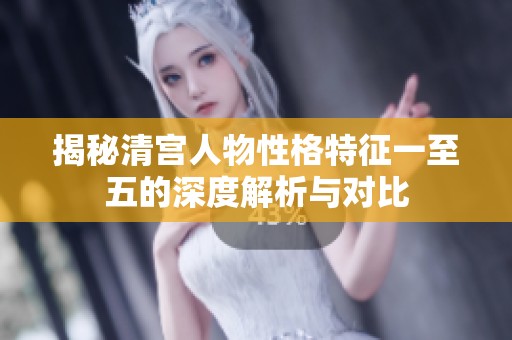 揭秘清宫人物性格特征一至五的深度解析与对比
