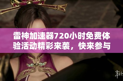 雷神加速器720小时免费体验活动精彩来袭，快来参与！