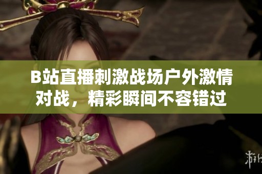 B站直播刺激战场户外激情对战，精彩瞬间不容错过