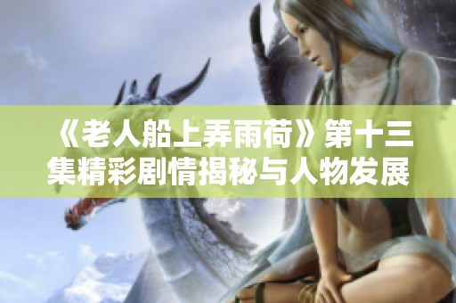 《老人船上弄雨荷》第十三集精彩剧情揭秘与人物发展分析
