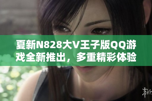 夏新N828大V王子版QQ游戏全新推出，多重精彩体验等你来挑战