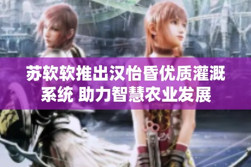 苏软软推出汉怡昏优质灌溉系统 助力智慧农业发展