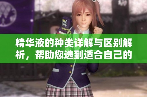 精华液的种类详解与区别解析，帮助您选到适合自己的产品
