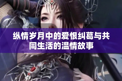 纵情岁月中的爱恨纠葛与共同生活的温情故事