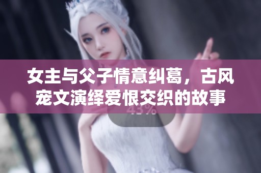 女主与父子情意纠葛，古风宠文演绎爱恨交织的故事
