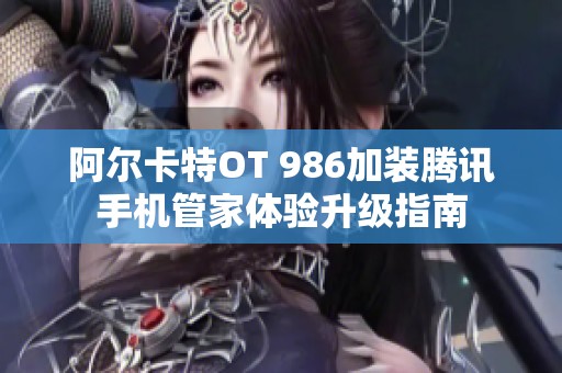 阿尔卡特OT 986加装腾讯手机管家体验升级指南