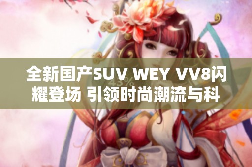 全新国产SUV WEY VV8闪耀登场 引领时尚潮流与科技创新