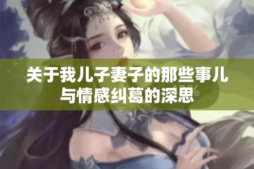 关于我儿子妻子的那些事儿与情感纠葛的深思