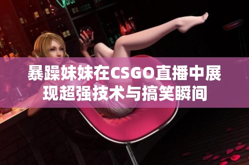 暴躁妹妹在CSGO直播中展现超强技术与搞笑瞬间