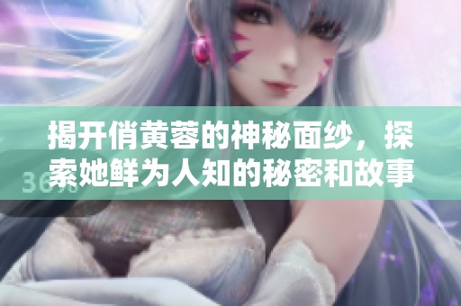 揭开俏黄蓉的神秘面纱，探索她鲜为人知的秘密和故事
