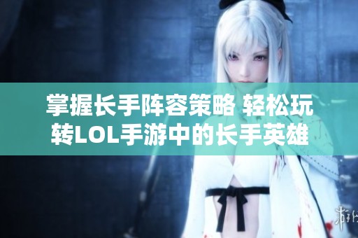 掌握长手阵容策略 轻松玩转LOL手游中的长手英雄