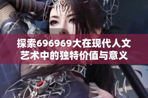 探索696969大在现代人文艺术中的独特价值与意义