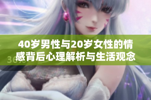 40岁男性与20岁女性的情感背后心理解析与生活观念探讨