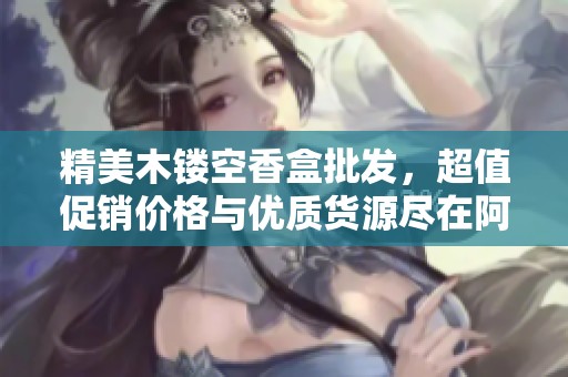 精美木镂空香盒批发，超值促销价格与优质货源尽在阿里巴巴