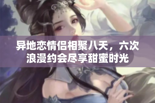 异地恋情侣相聚八天，六次浪漫约会尽享甜蜜时光