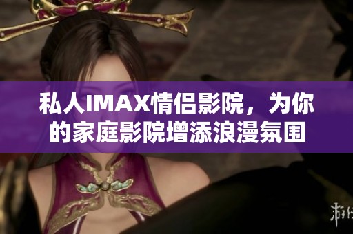 私人IMAX情侣影院，为你的家庭影院增添浪漫氛围