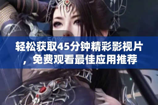 轻松获取45分钟精彩影视片，免费观看最佳应用推荐