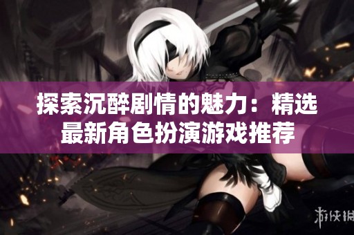 探索沉醉剧情的魅力：精选最新角色扮演游戏推荐